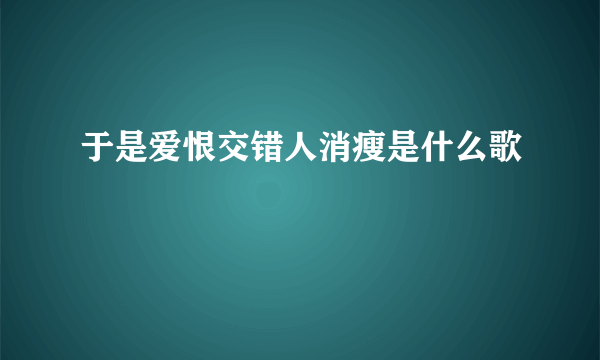 于是爱恨交错人消瘦是什么歌