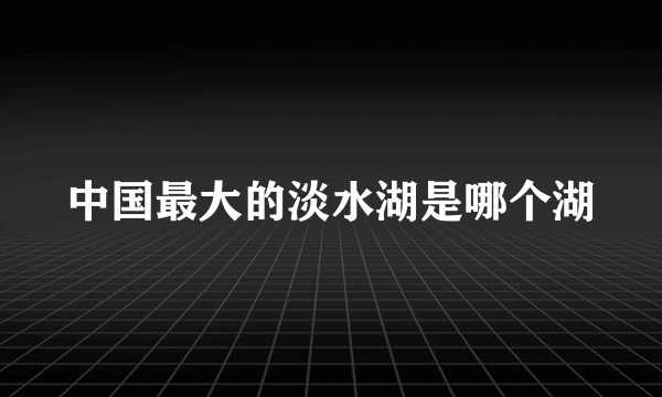 中国最大的淡水湖是哪个湖