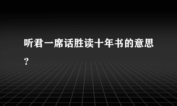 听君一席话胜读十年书的意思？