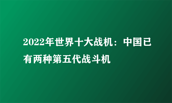 2022年世界十大战机：中国已有两种第五代战斗机