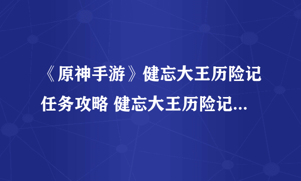 《原神手游》健忘大王历险记任务攻略 健忘大王历险记任务怎么做