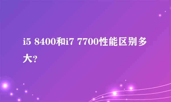 i5 8400和i7 7700性能区别多大？