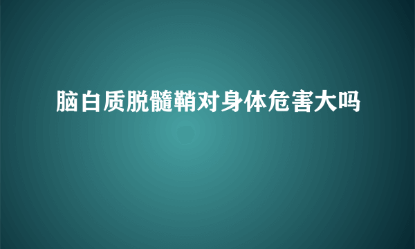 脑白质脱髓鞘对身体危害大吗