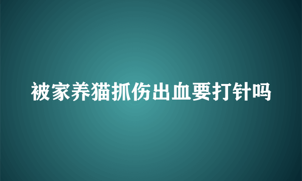 被家养猫抓伤出血要打针吗