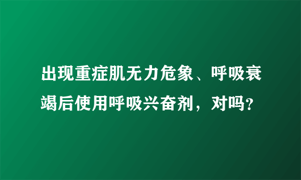 出现重症肌无力危象、呼吸衰竭后使用呼吸兴奋剂，对吗？