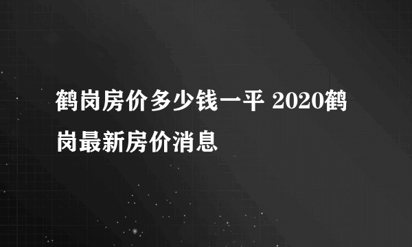 鹤岗房价多少钱一平 2020鹤岗最新房价消息