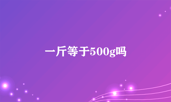 一斤等于500g吗