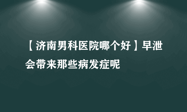 【济南男科医院哪个好】早泄会带来那些病发症呢