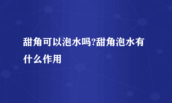 甜角可以泡水吗?甜角泡水有什么作用