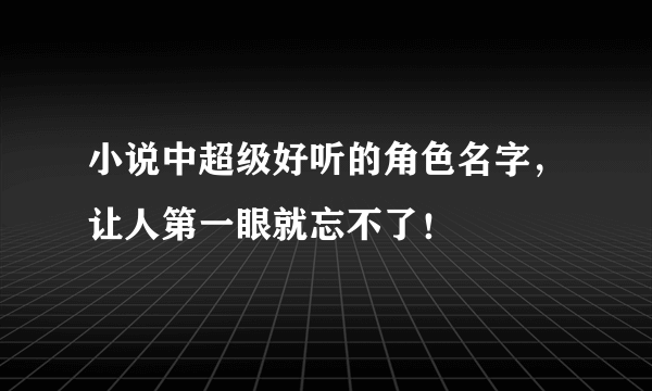 小说中超级好听的角色名字，让人第一眼就忘不了！