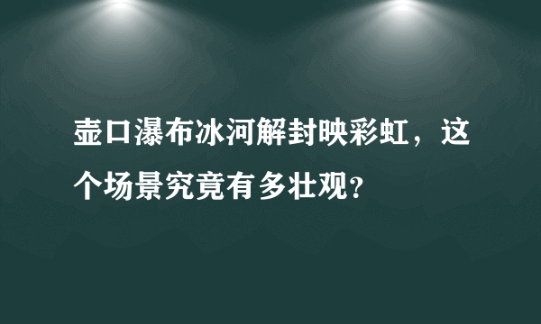 壶口瀑布冰河解封映彩虹，这个场景究竟有多壮观？