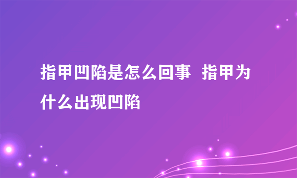 指甲凹陷是怎么回事  指甲为什么出现凹陷