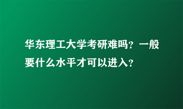 华东理工大学考研难吗？一般要什么水平才可以进入？