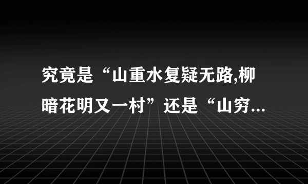 究竟是“山重水复疑无路,柳暗花明又一村”还是“山穷水尽疑无路,柳暗花明又一村”?