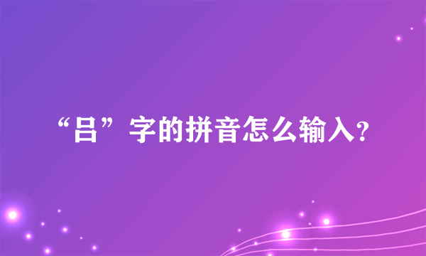 “吕”字的拼音怎么输入？