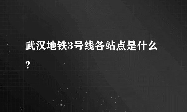 武汉地铁3号线各站点是什么？