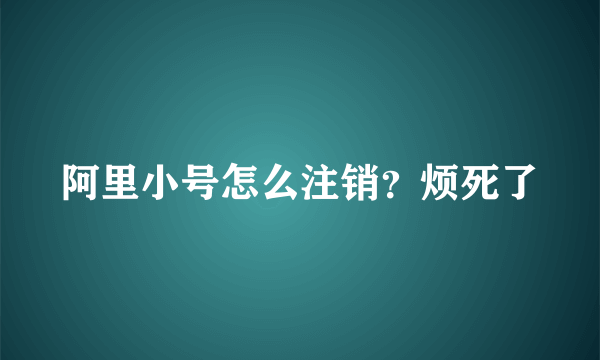 阿里小号怎么注销？烦死了