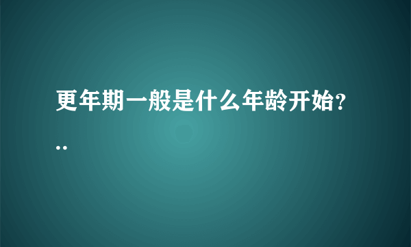 更年期一般是什么年龄开始？..