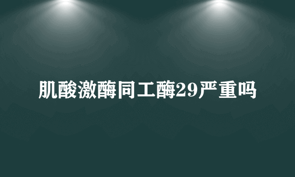 肌酸激酶同工酶29严重吗