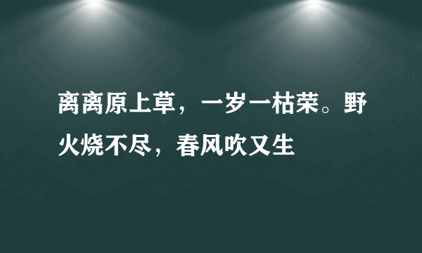 离离原上草，一岁一枯荣。野火烧不尽，春风吹又生