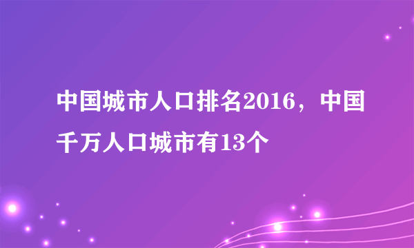 中国城市人口排名2016，中国千万人口城市有13个