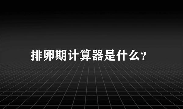 排卵期计算器是什么？