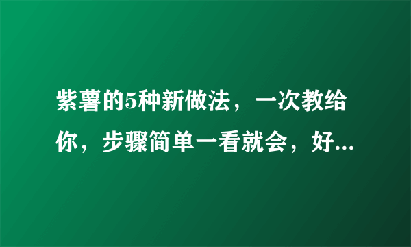 紫薯的5种新做法，一次教给你，步骤简单一看就会，好吃还减肥！