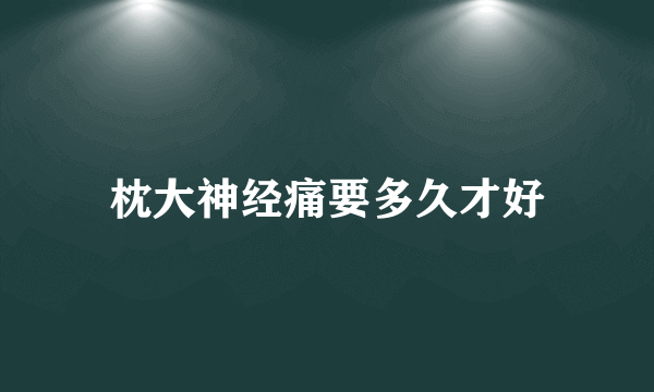 枕大神经痛要多久才好