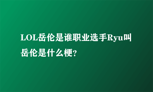 LOL岳伦是谁职业选手Ryu叫岳伦是什么梗？