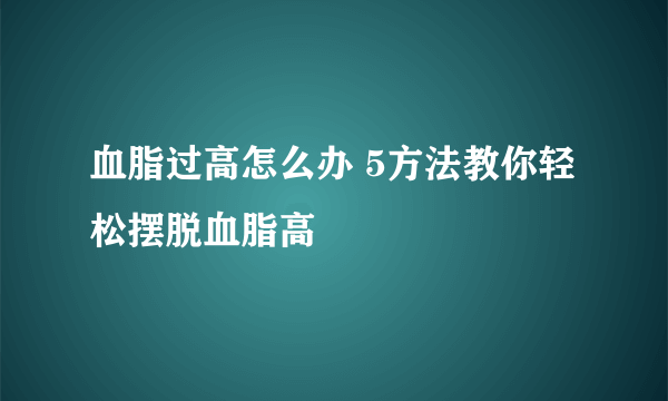 血脂过高怎么办 5方法教你轻松摆脱血脂高