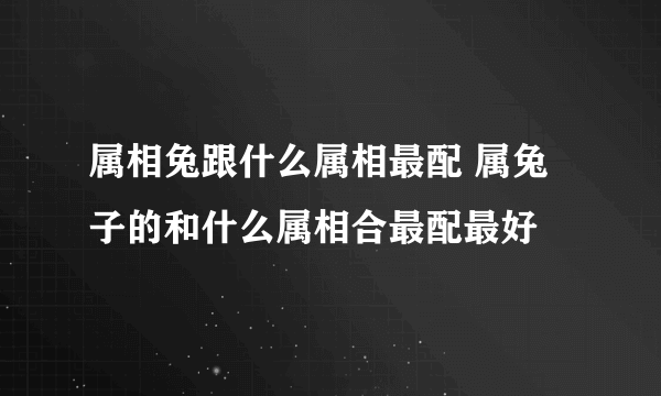 属相兔跟什么属相最配 属兔子的和什么属相合最配最好