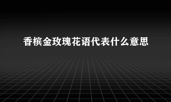 香槟金玫瑰花语代表什么意思