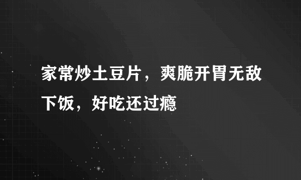 家常炒土豆片，爽脆开胃无敌下饭，好吃还过瘾