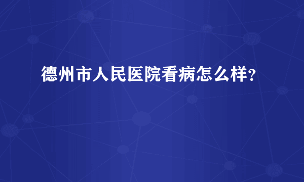 德州市人民医院看病怎么样？