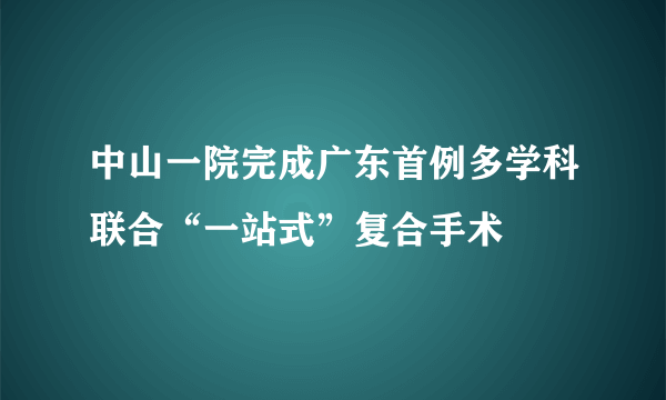 中山一院完成广东首例多学科联合“一站式”复合手术