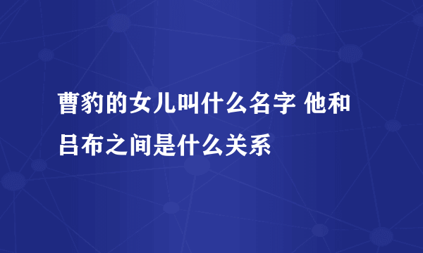 曹豹的女儿叫什么名字 他和吕布之间是什么关系