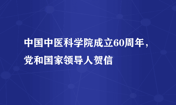 中国中医科学院成立60周年，党和国家领导人贺信