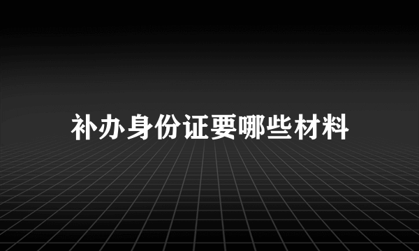 补办身份证要哪些材料