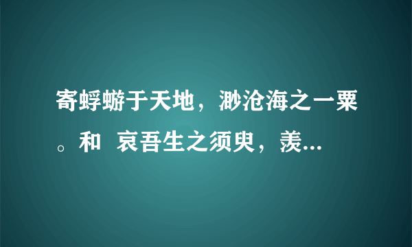 寄蜉蝣于天地，渺沧海之一粟。和  哀吾生之须臾，羡长江之无穷