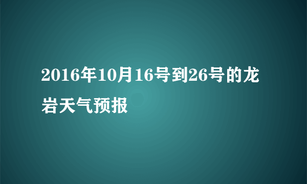 2016年10月16号到26号的龙岩天气预报