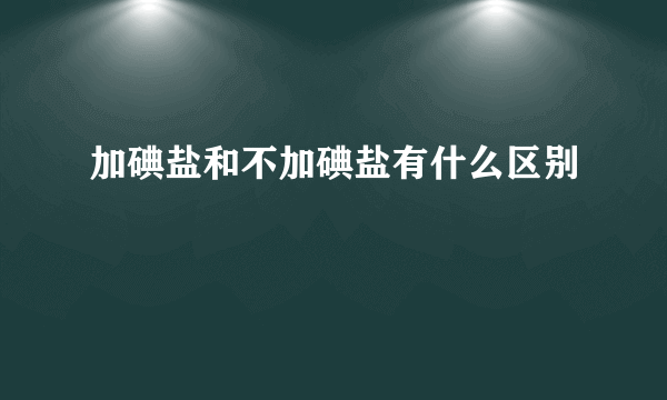 加碘盐和不加碘盐有什么区别