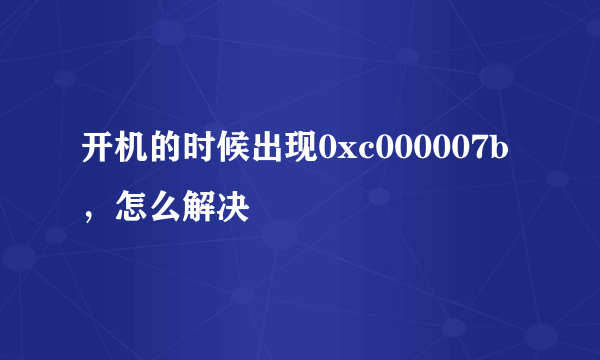 开机的时候出现0xc000007b，怎么解决