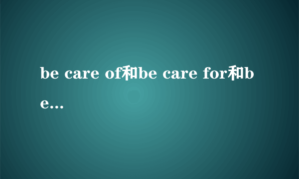 be care of和be care for和be care about有什么区别？