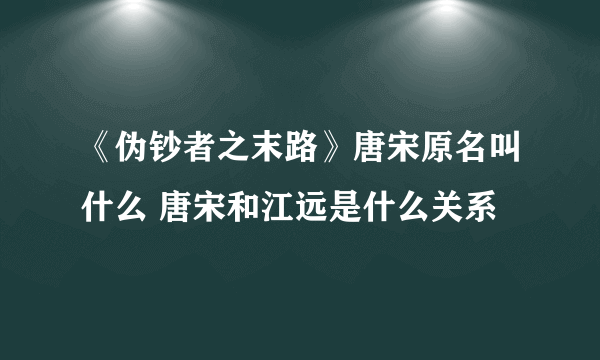 《伪钞者之末路》唐宋原名叫什么 唐宋和江远是什么关系