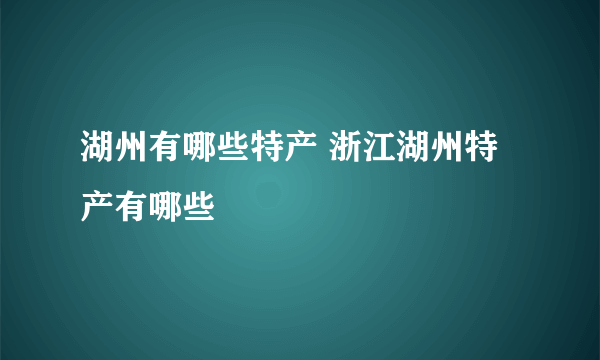 湖州有哪些特产 浙江湖州特产有哪些