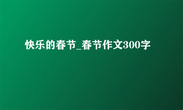 快乐的春节_春节作文300字