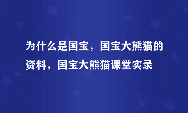 为什么是国宝，国宝大熊猫的资料，国宝大熊猫课堂实录