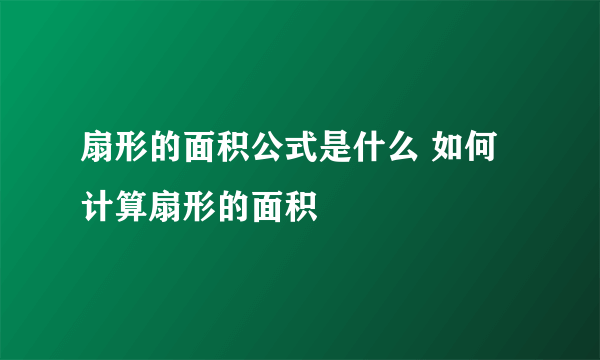 扇形的面积公式是什么 如何计算扇形的面积