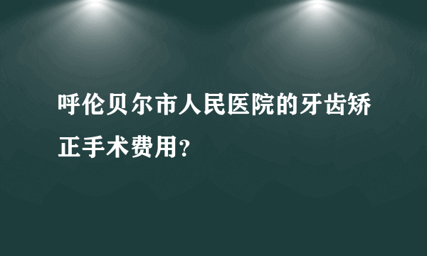 呼伦贝尔市人民医院的牙齿矫正手术费用？