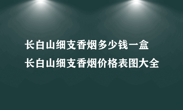 长白山细支香烟多少钱一盒  长白山细支香烟价格表图大全